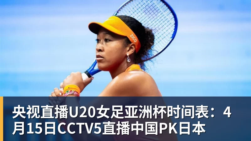 央视直播U20女足亚洲杯时间表：4月15日CCTV5直播中国PK日本