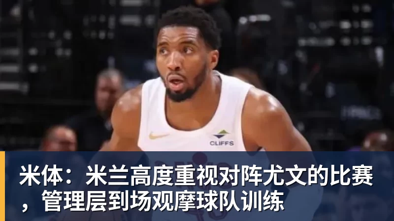 米体：米兰高度重视对阵尤文的比赛，管理层到场观摩球队训练