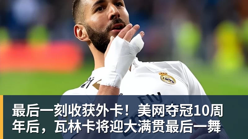 最后一刻收获外卡！美网夺冠10周年后，瓦林卡将迎大满贯最后一舞