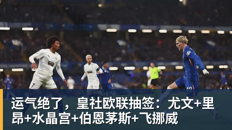 运气绝了，皇社欧联抽签：尤文+里昂+水晶宫+伯恩茅斯+飞挪威