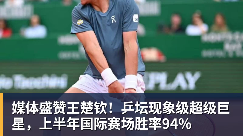 媒体盛赞王楚钦！乒坛现象级超级巨星，上半年国际赛场胜率94%
