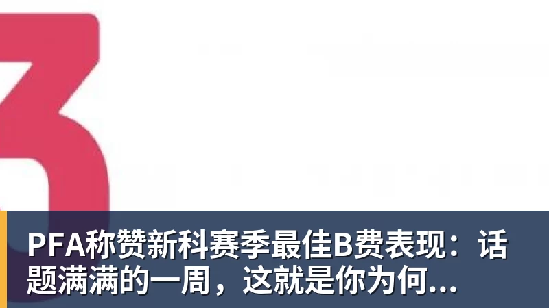 PFA称赞新科赛季最佳B费表现：话题满满的一周，这就是你为何...