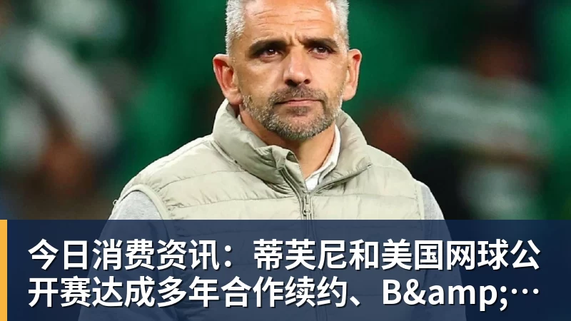 今日消费资讯：蒂芙尼和美国网球公开赛达成多年合作续约、B&O 入驻天猫奢品