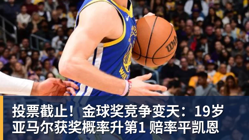 投票截止！金球奖竞争变天：19岁亚马尔获奖概率升第1 赔率平凯恩