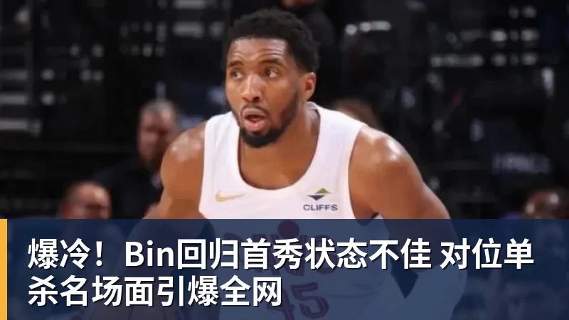爆冷！Bin回归首秀状态不佳 对位单杀名场面引爆全网
