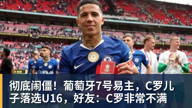 彻底闹僵！葡萄牙7号易主，C罗儿子落选U16，好友：C罗非常不满