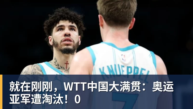 就在刚刚，WTT中国大满贯：奥运亚军遭淘汰！0