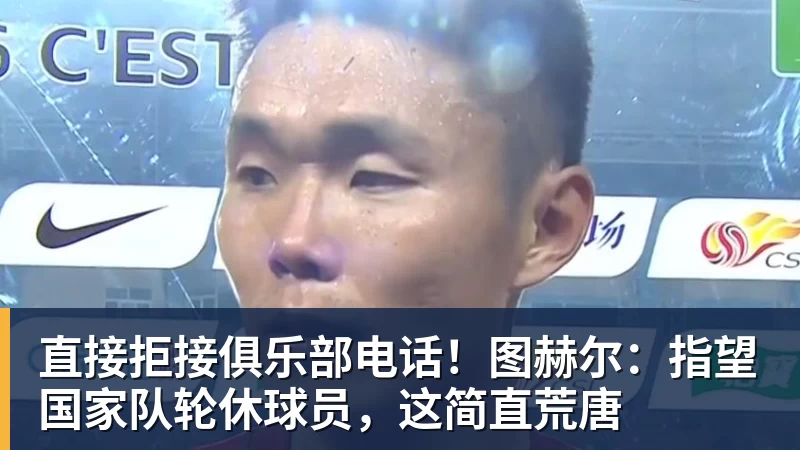 直接拒接俱乐部电话！图赫尔：指望国家队轮休球员，这简直荒唐