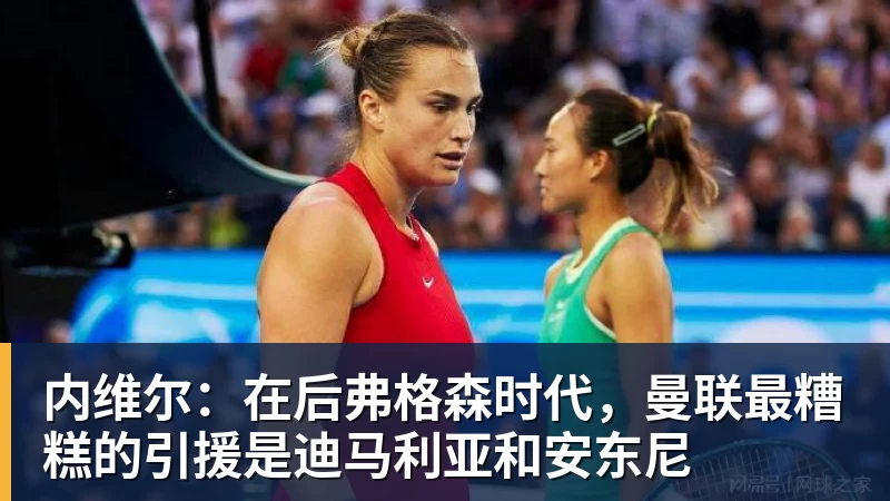 内维尔：在后弗格森时代，曼联最糟糕的引援是迪马利亚和安东尼