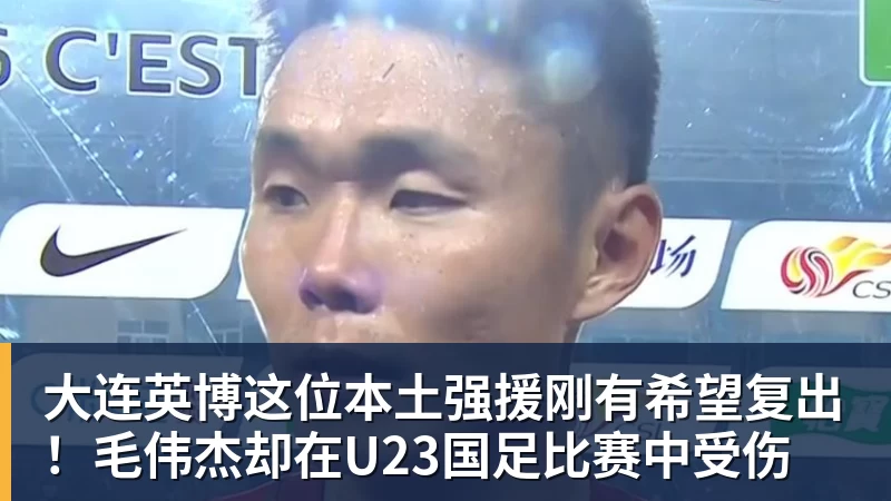 大连英博这位本土强援刚有希望复出！毛伟杰却在U23国足比赛中受伤