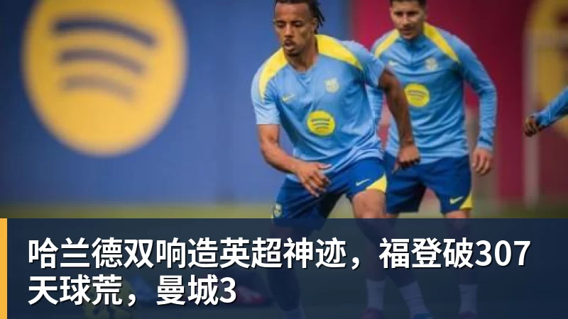 哈兰德双响造英超神迹，福登破307天球荒，曼城3